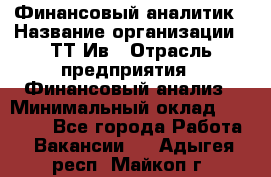 Финансовый аналитик › Название организации ­ ТТ-Ив › Отрасль предприятия ­ Финансовый анализ › Минимальный оклад ­ 25 000 - Все города Работа » Вакансии   . Адыгея респ.,Майкоп г.